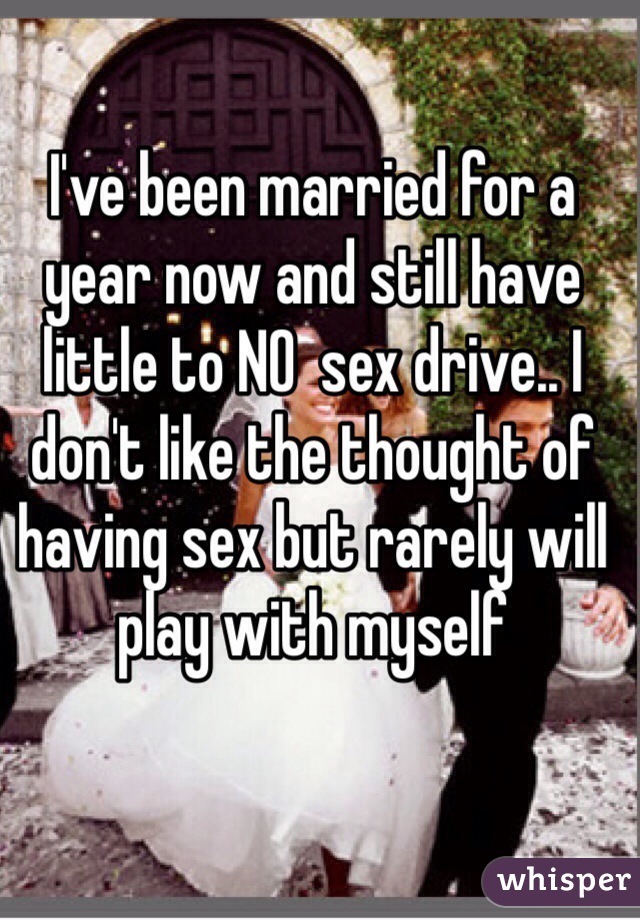 I've been married for a year now and still have little to NO  sex drive.. I don't like the thought of having sex but rarely will play with myself