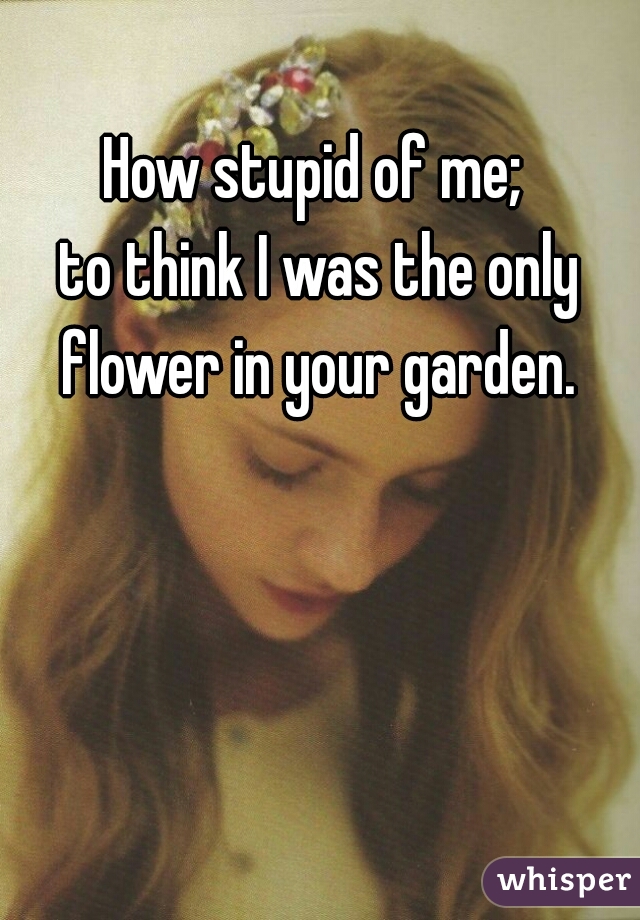 How stupid of me; 
to think I was the only flower in your garden. 
 
 