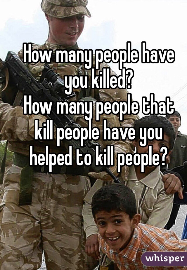 How many people have
you killed? 
How many people that 
kill people have you
helped to kill people?