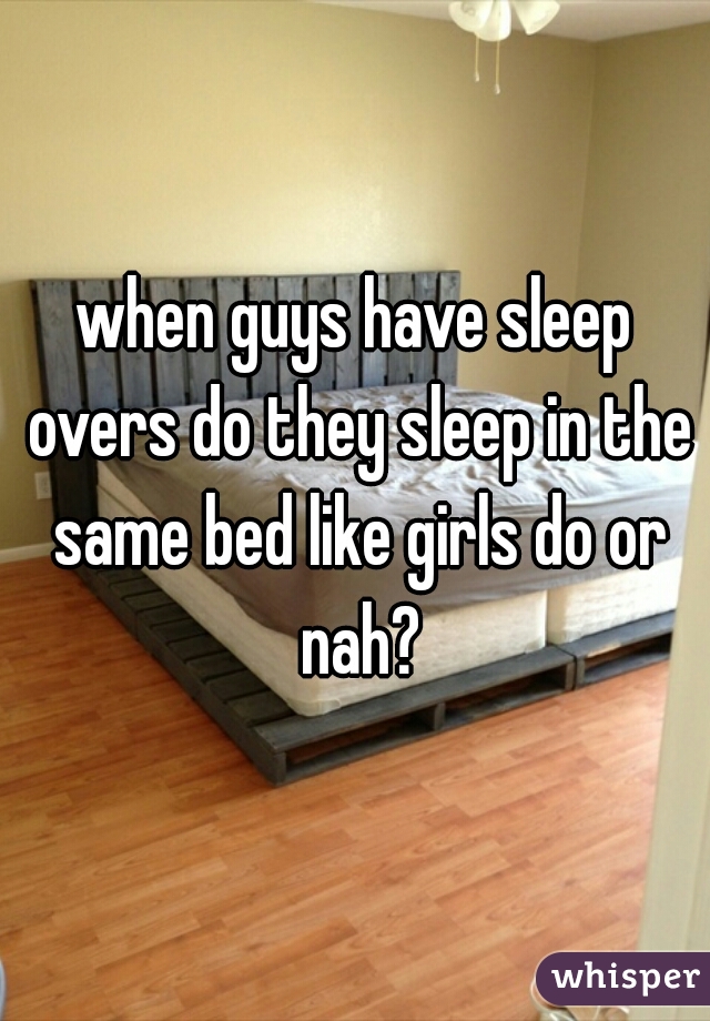 when guys have sleep overs do they sleep in the same bed like girls do or nah?