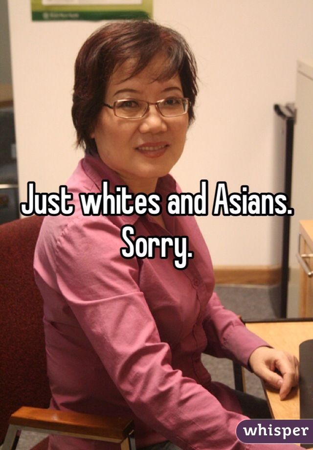 Just whites and Asians. Sorry. 