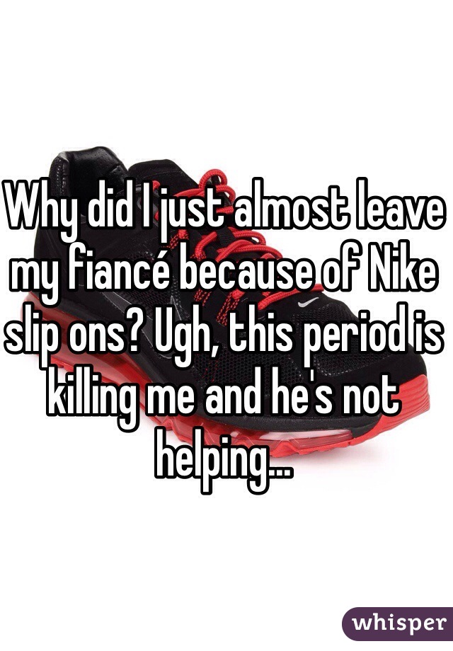 Why did I just almost leave my fiancé because of Nike slip ons? Ugh, this period is killing me and he's not helping...