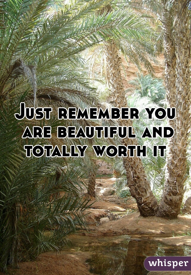 Just remember you are beautiful and totally worth it 