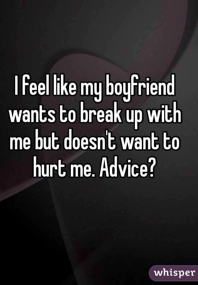 I feel like my boyfriend wants to break up with me but doesn't want to hurt me. Advice? 
