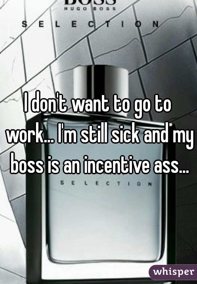 I don't want to go to work... I'm still sick and my boss is an incentive ass...