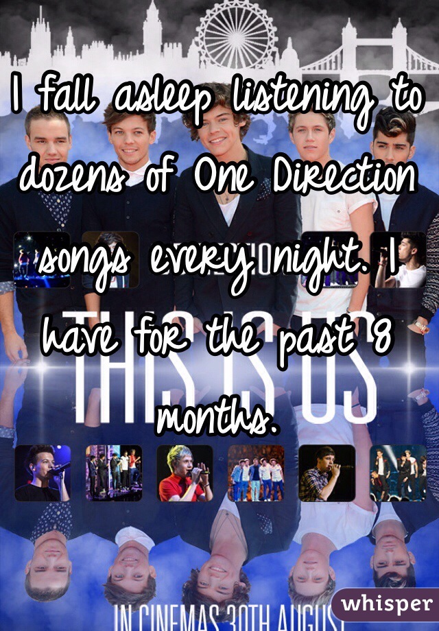 I fall asleep listening to dozens of One Direction songs every night. I have for the past 8 months.