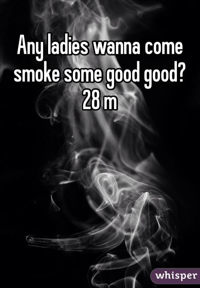 Any ladies wanna come smoke some good good? 28 m
