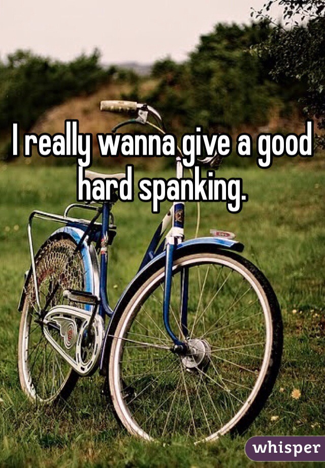 

I really wanna give a good hard spanking. 