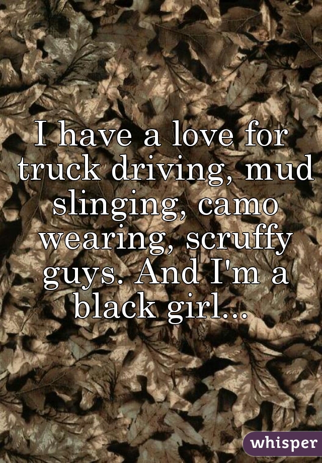 I have a love for truck driving, mud slinging, camo wearing, scruffy guys. And I'm a black girl... 