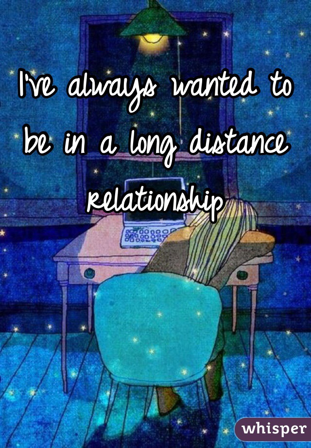 I've always wanted to be in a long distance relationship 