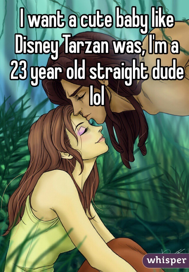I want a cute baby like Disney Tarzan was, I'm a 23 year old straight dude lol
