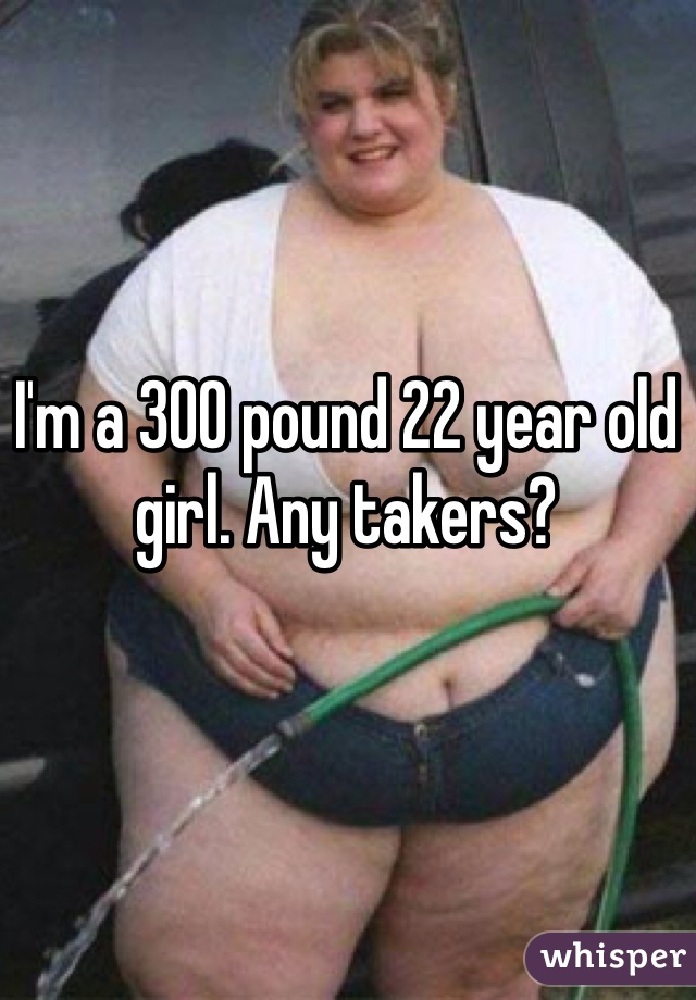I'm a 300 pound 22 year old girl. Any takers? 