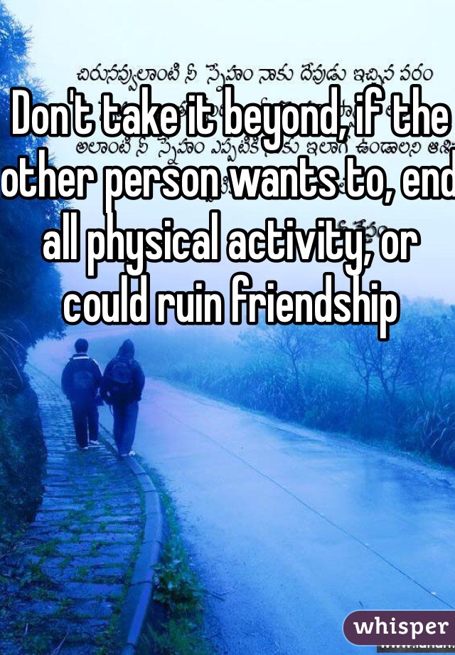 Don't take it beyond, if the other person wants to, end all physical activity, or could ruin friendship