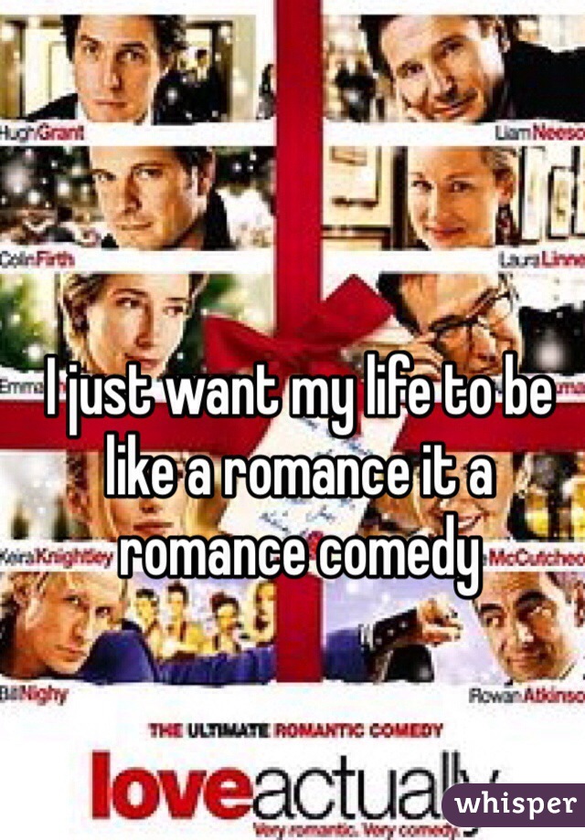 I just want my life to be like a romance it a romance comedy