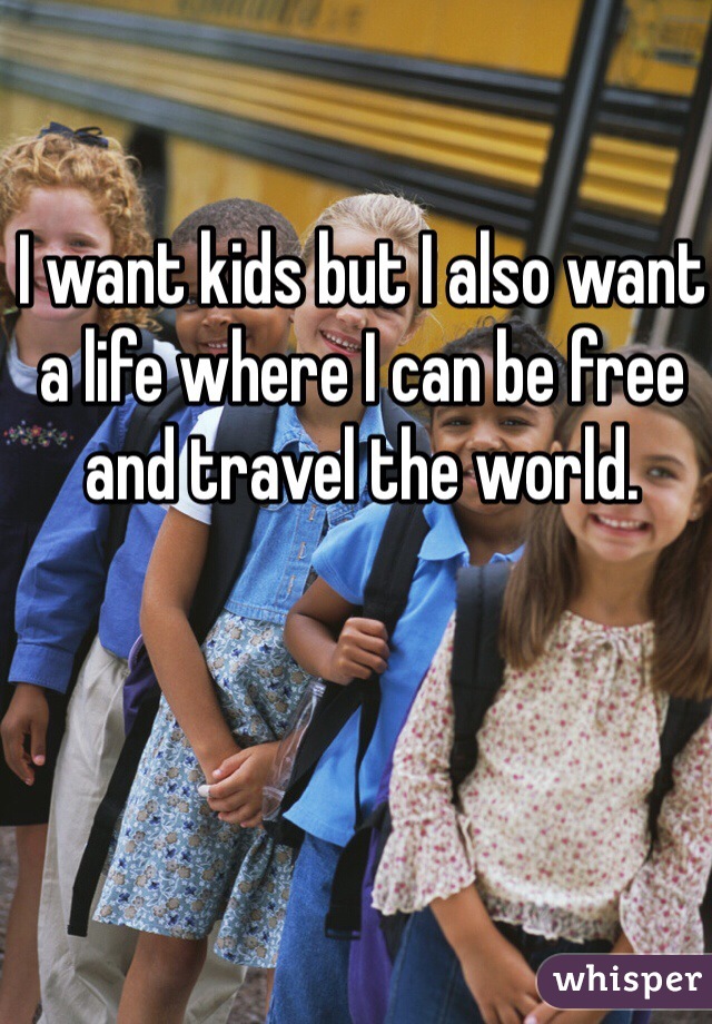 I want kids but I also want a life where I can be free and travel the world. 