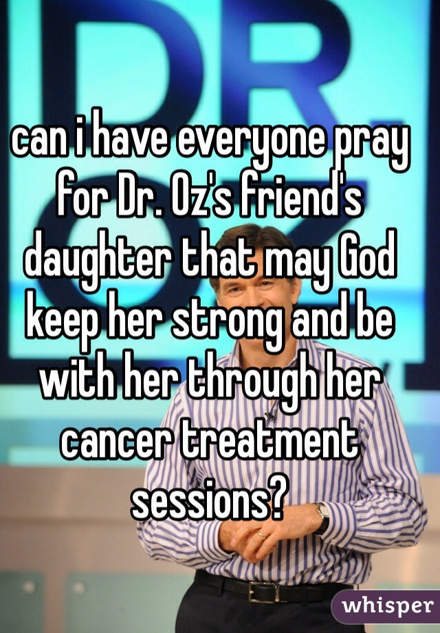 can i have everyone pray for Dr. Oz's friend's daughter that may God keep her strong and be with her through her cancer treatment sessions? 
