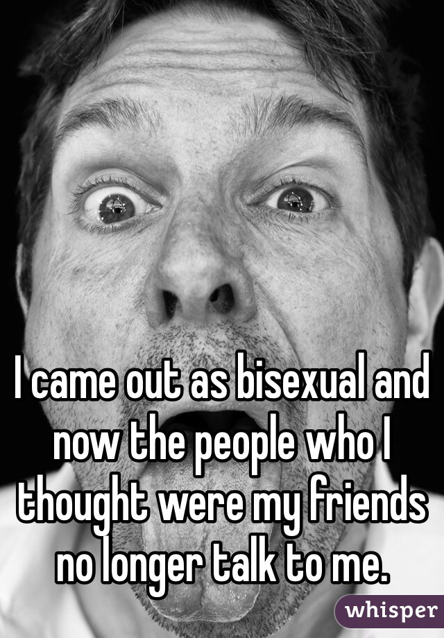 I came out as bisexual and now the people who I thought were my friends no longer talk to me. 