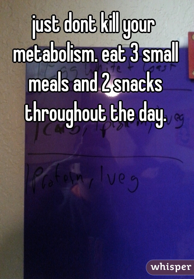 just dont kill your metabolism. eat 3 small meals and 2 snacks throughout the day.