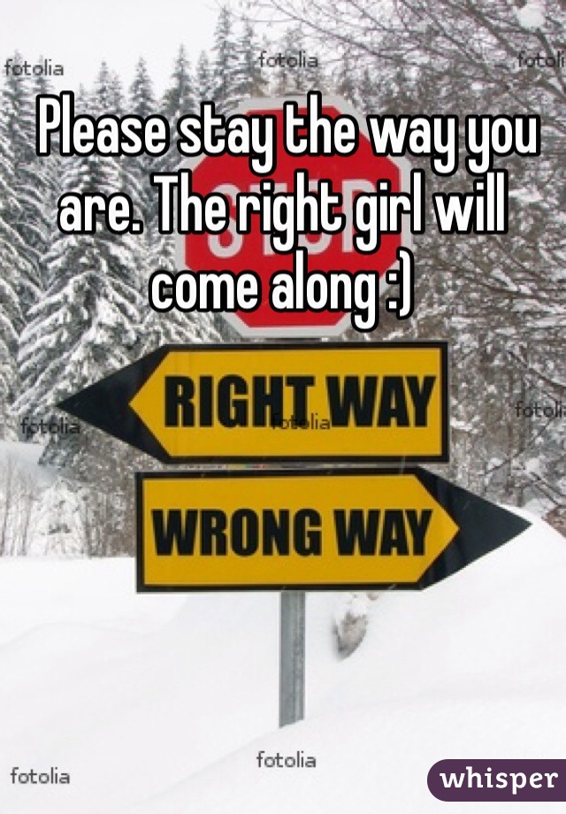  Please stay the way you are. The right girl will come along :) 