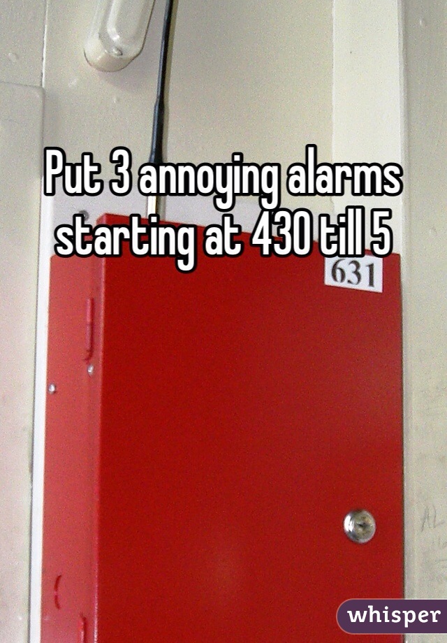 Put 3 annoying alarms  starting at 430 till 5