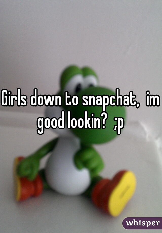 Girls down to snapchat,  im good lookin?  ;p 