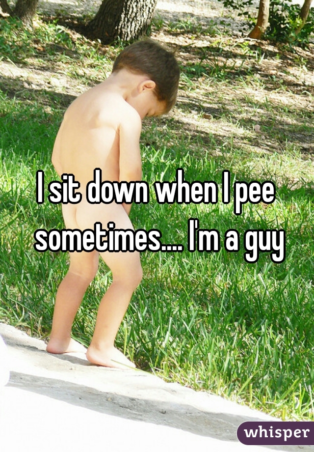 I sit down when I pee sometimes.... I'm a guy