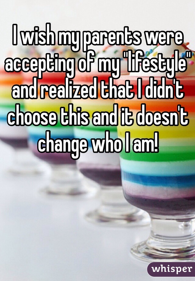 I wish my parents were accepting of my "lifestyle" and realized that I didn't choose this and it doesn't change who I am! 