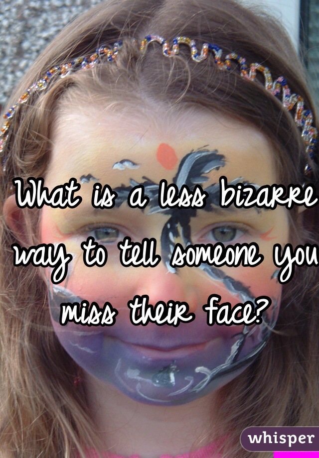 What is a less bizarre way to tell someone you miss their face?