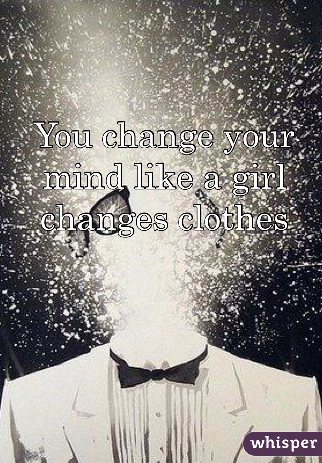 You change your mind like a girl changes clothes
