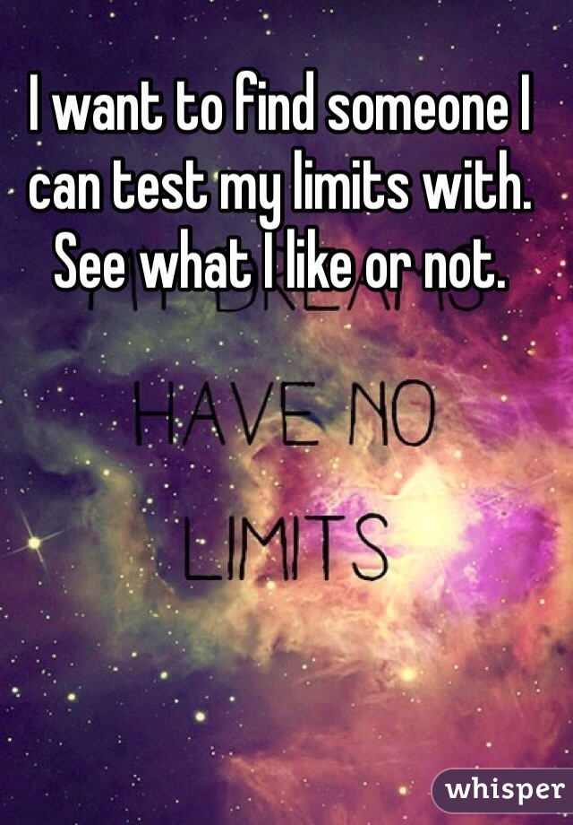 I want to find someone I can test my limits with. See what I like or not.