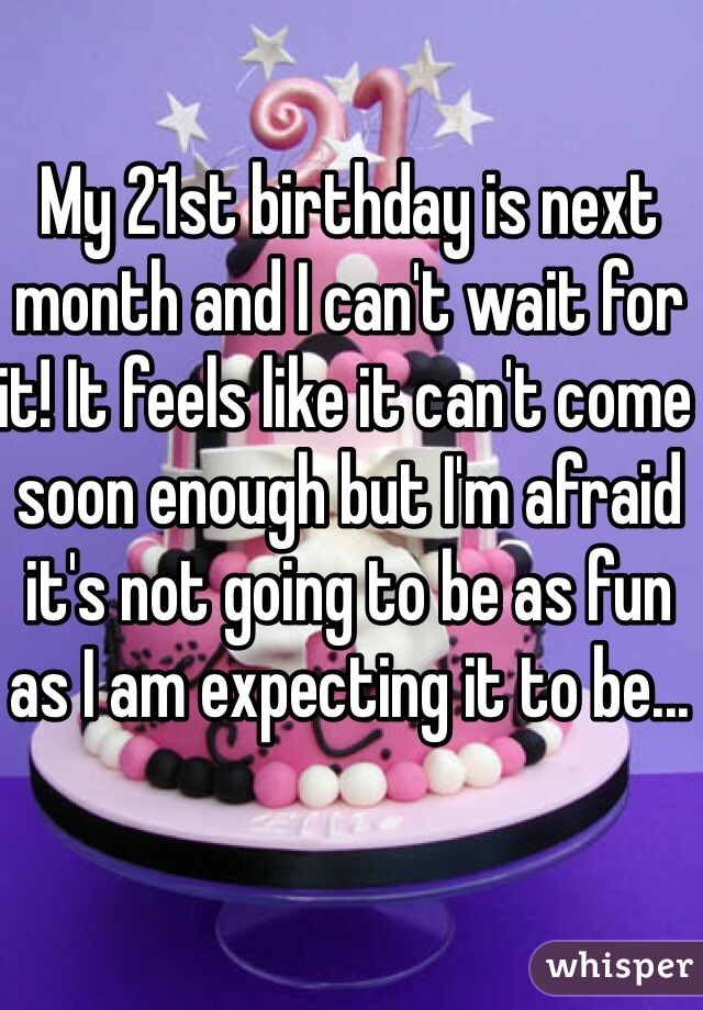 My 21st birthday is next month and I can't wait for it! It feels like it can't come soon enough but I'm afraid it's not going to be as fun as I am expecting it to be...