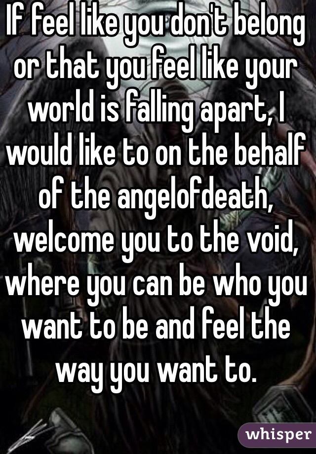 If feel like you don't belong or that you feel like your world is falling apart, I would like to on the behalf of the angelofdeath, welcome you to the void, where you can be who you want to be and feel the way you want to. 