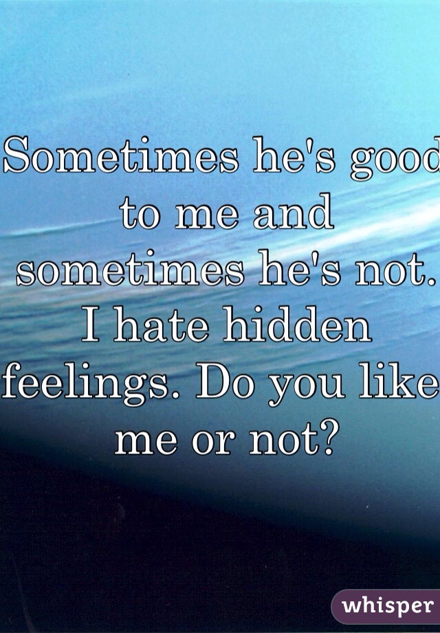 Sometimes he's good to me and sometimes he's not. I hate hidden feelings. Do you like me or not? 