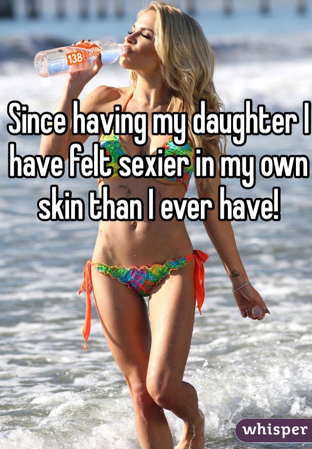 Since having my daughter I have felt sexier in my own skin than I ever have!