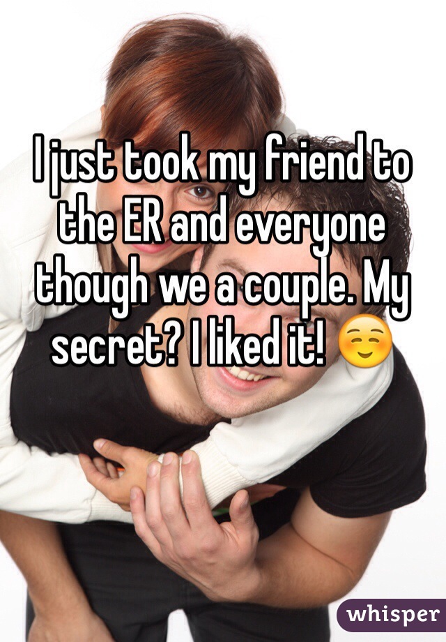 I just took my friend to the ER and everyone though we a couple. My secret? I liked it! ☺️