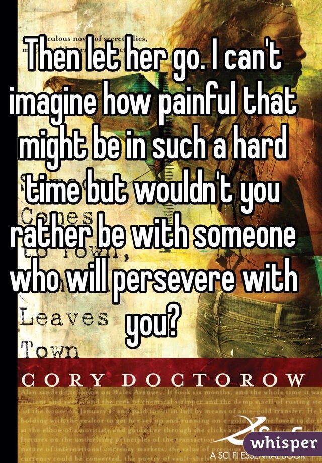 Then let her go. I can't imagine how painful that might be in such a hard time but wouldn't you rather be with someone who will persevere with you?