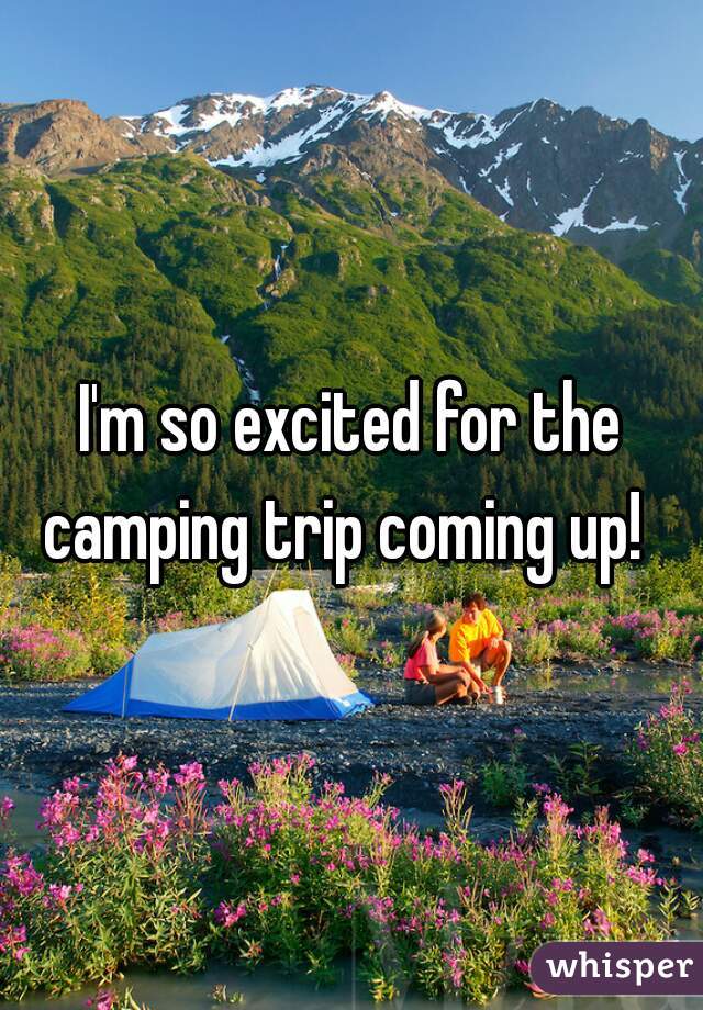 I'm so excited for the camping trip coming up!  