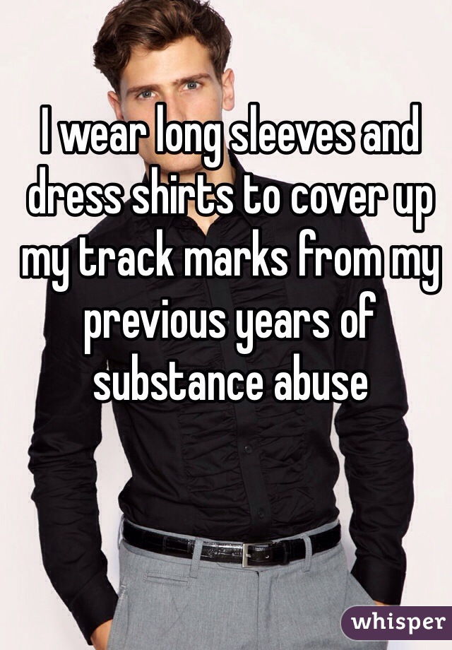 I wear long sleeves and dress shirts to cover up my track marks from my previous years of substance abuse