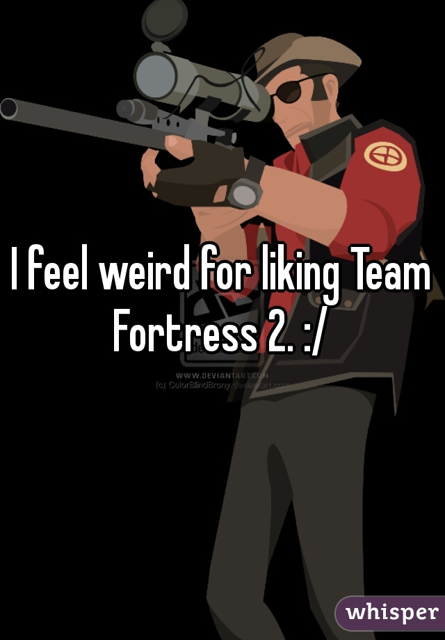 I feel weird for liking Team Fortress 2. :/ 