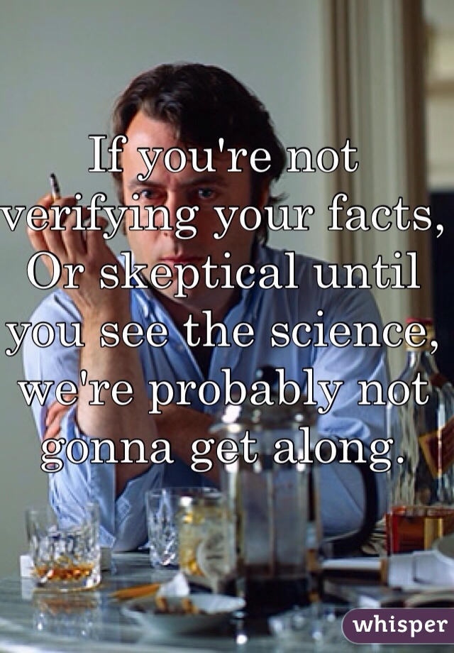 If you're not verifying your facts,
Or skeptical until you see the science, we're probably not gonna get along.