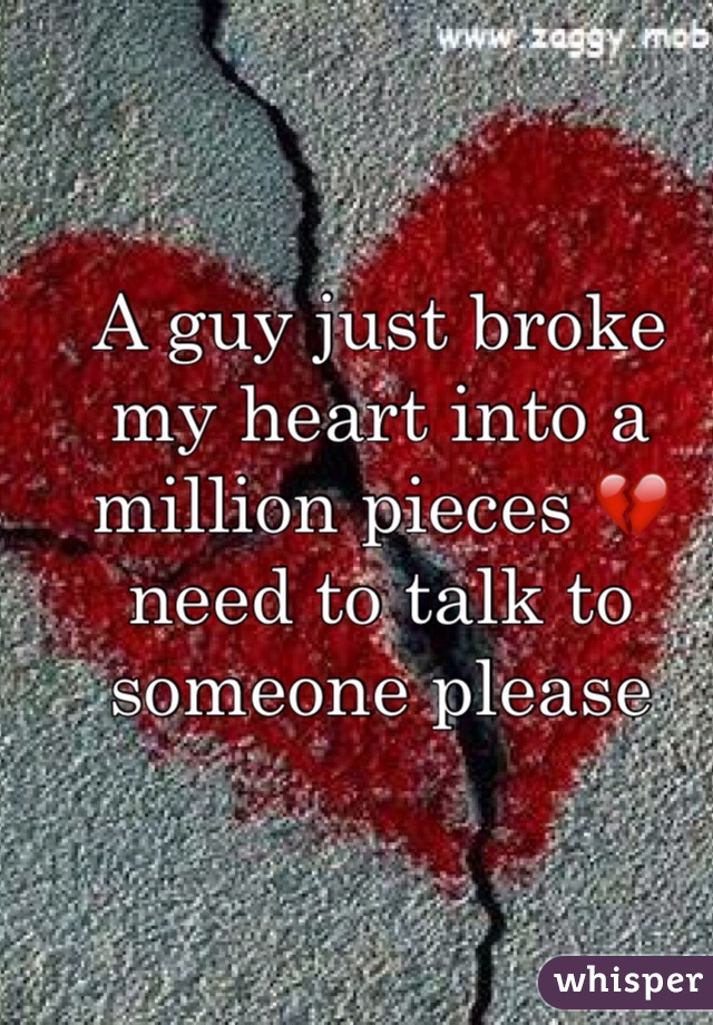 A guy just broke my heart into a million pieces 💔 need to talk to someone please 