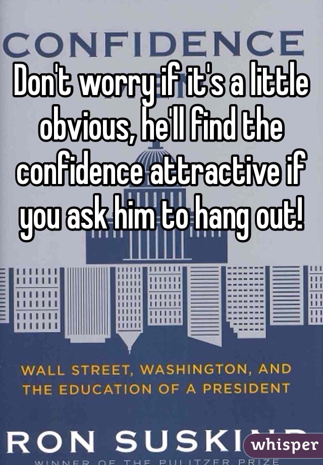 Don't worry if it's a little obvious, he'll find the confidence attractive if you ask him to hang out!