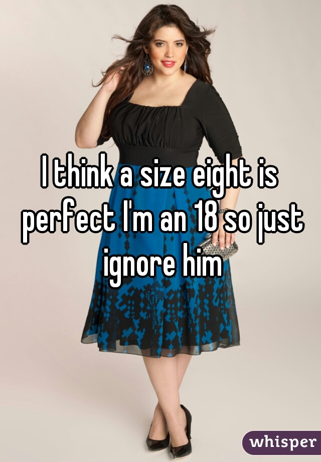 I think a size eight is perfect I'm an 18 so just ignore him