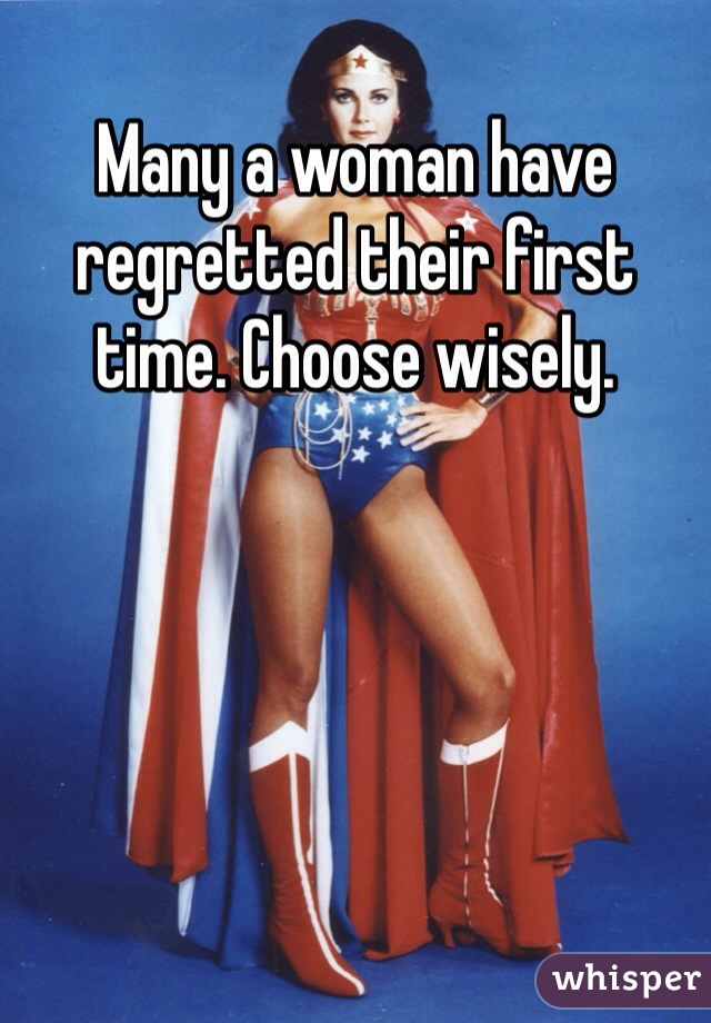 Many a woman have regretted their first time. Choose wisely.