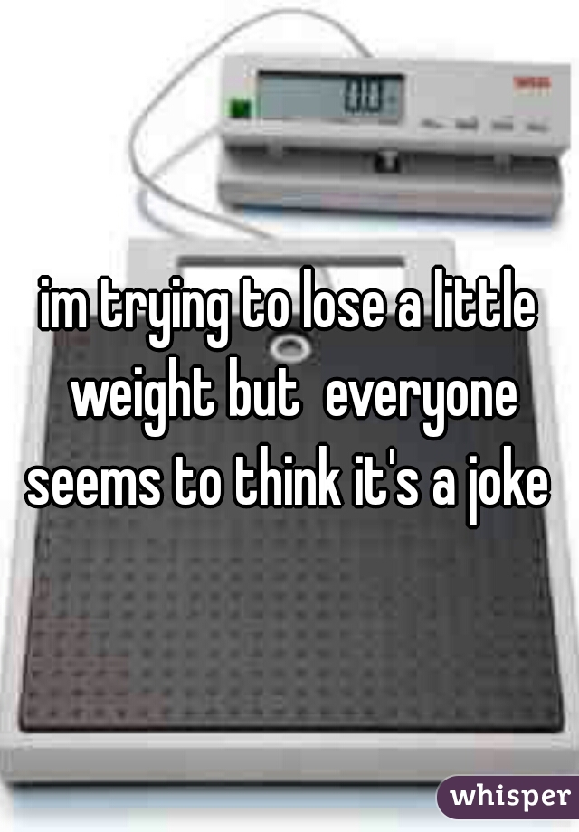 im trying to lose a little weight but  everyone seems to think it's a joke 