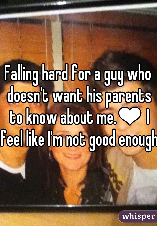 Falling hard for a guy who doesn't want his parents to know about me.❤ I feel like I'm not good enough