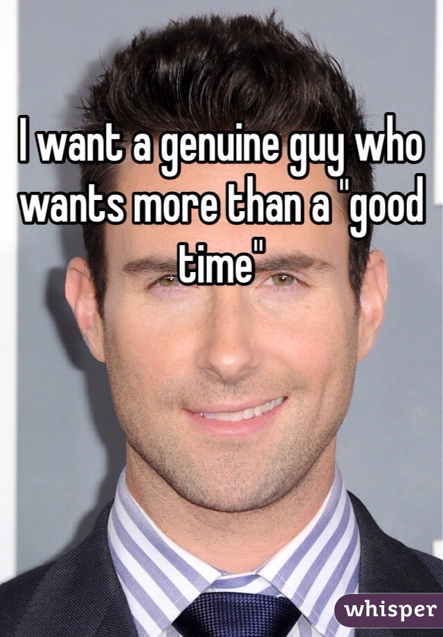 I want a genuine guy who wants more than a "good time"