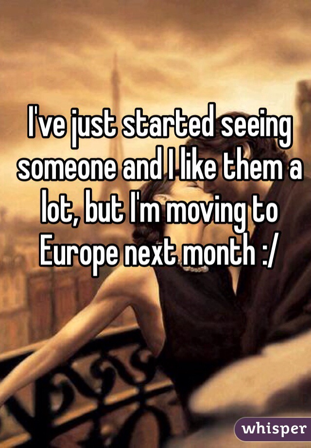 I've just started seeing someone and I like them a lot, but I'm moving to Europe next month :/