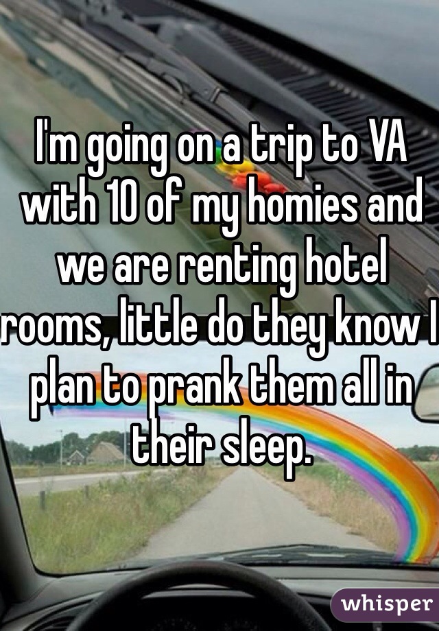 I'm going on a trip to VA with 10 of my homies and we are renting hotel rooms, little do they know I plan to prank them all in their sleep.