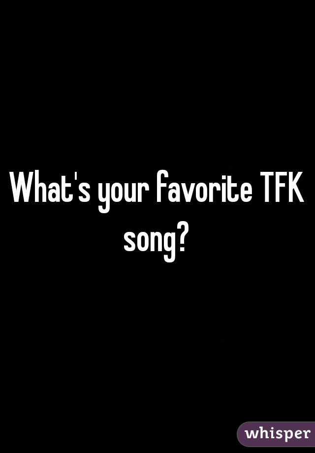 What's your favorite TFK song? 